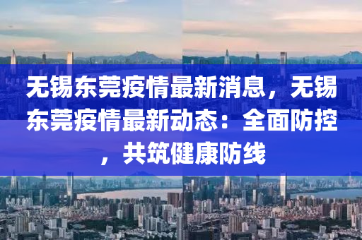 無錫東(dong)莞疫情(qing)最新消(xiao)息(xi)，無(wu)錫(xi)東(dong)莞疫情(qing)最新動(dong)態(tai)：全(quan)麵防(fang)控，共築(zhu)健(jian)康(kang)防(fang)線(xian)