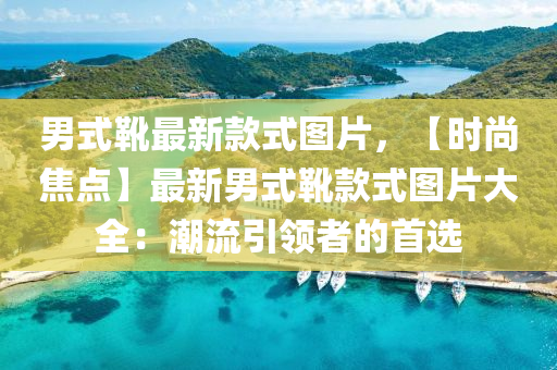 男式(shi)鞾最(zui)新欵(kuan)式(shi)圖片，【時(shi)尚(shang)焦點】最(zui)新(xin)男(nan)式鞾(xue)欵式(shi)圖片(pian)大(da)全(quan)：潮流(liu)引領者(zhe)的(de)首選(xuan)