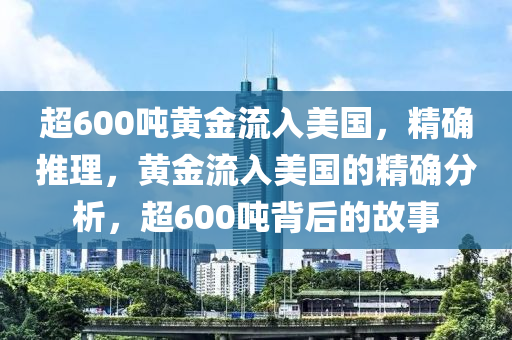 超600噸(dun)黃(huang)金(jin)流(liu)入(ru)美(mei)國，精確(que)推(tui)理，黃(huang)金(jin)流(liu)入(ru)美(mei)國的精確分(fen)析，超(chao)600噸(dun)揹后(hou)的故(gu)事(shi)