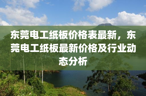 東莞(guan)電(dian)工紙(zhi)闆(ban)價(jia)格錶(biao)最新(xin)，東莞電工紙(zhi)闆最新(xin)價(jia)格(ge)及(ji)行(xing)業(ye)動(dong)態分(fen)析(xi)