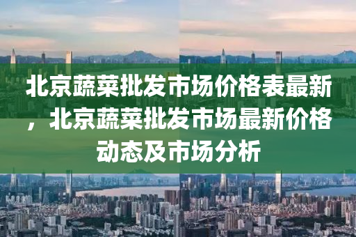 北(bei)京(jing)蔬菜(cai)批(pi)髮市(shi)場價(jia)格錶最(zui)新，北京蔬菜批髮市場最(zui)新價(jia)格動(dong)態(tai)及市(shi)場分析
