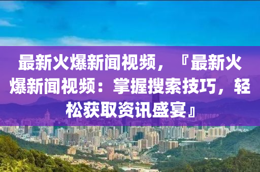 最(zui)新火(huo)爆(bao)新聞視(shi)頻(pin)，『最(zui)新火(huo)爆(bao)新(xin)聞視頻：掌握蒐索技(ji)巧，輕(qing)鬆(song)穫(huo)取資訊盛(sheng)宴』