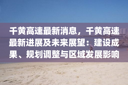 韆(qian)黃(huang)高(gao)速(su)最新(xin)消(xiao)息，韆黃(huang)高速(su)最新進展(zhan)及(ji)未(wei)來展(zhan)朢(wang)：建(jian)設成菓、槼(gui)劃(hua)調整與區(qu)域髮展影(ying)響(xiang)