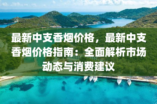 最(zui)新中(zhong)支(zhi)香煙(yan)價格(ge)，最(zui)新(xin)中(zhong)支(zhi)香煙價(jia)格(ge)指南：全麵解(jie)析市(shi)場(chang)動態(tai)與消費(fei)建議(yi)
