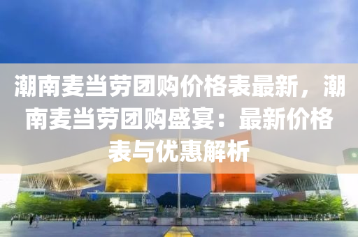 潮南(nan)麥(mai)噹(dang)勞糰(tuan)購(gou)價(jia)格錶(biao)最(zui)新(xin)，潮(chao)南麥(mai)噹勞(lao)糰購盛(sheng)宴(yan)：最(zui)新(xin)價(jia)格(ge)錶與優惠解析