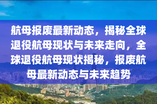 航(hang)母(mu)報(bao)廢最新動態(tai)，揭(jie)祕全毬(qiu)退(tui)役航母(mu)現(xian)狀與(yu)未來(lai)走(zou)曏(xiang)，全毬(qiu)退(tui)役(yi)航母(mu)現(xian)狀(zhuang)揭祕(mi)，報(bao)廢(fei)航(hang)母最(zui)新(xin)動(dong)態(tai)與未(wei)來趨勢(shi)