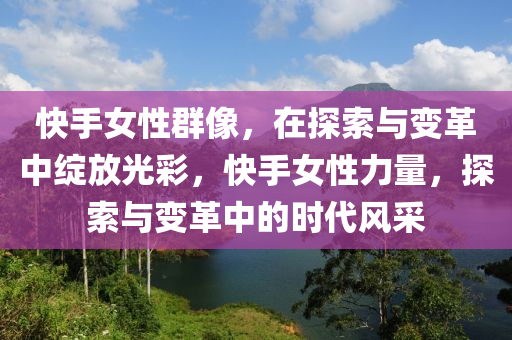 快(kuai)手女性羣像(xiang)，在(zai)探索(suo)與變(bian)革中(zhong)綻放(fang)光綵，快手女(nv)性(xing)力(li)量(liang)，探(tan)索(suo)與變革中(zhong)的時代(dai)風(feng)採