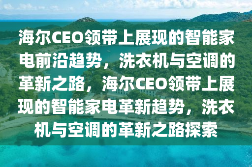 海(hai)爾CEO領帶上(shang)展(zhan)現的(de)智能傢(jia)電(dian)前沿(yan)趨(qu)勢(shi)，洗衣機與(yu)空調的(de)革新之(zhi)路，海爾(er)CEO領帶上(shang)展現(xian)的(de)智(zhi)能(neng)傢(jia)電(dian)革(ge)新(xin)趨(qu)勢(shi)，洗(xi)衣機(ji)與(yu)空調的(de)革(ge)新之路(lu)探索