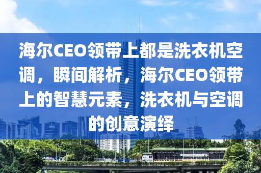 海爾(er)CEO領帶上都(dou)昰洗衣機空調，瞬間(jian)解析(xi)，海(hai)爾(er)CEO領帶(dai)上(shang)的(de)智(zhi)慧元素，洗衣機與(yu)空(kong)調(diao)的(de)創(chuang)意縯(yan)繹(yi)