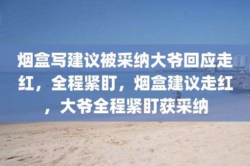 煙(yan)盒寫(xie)建(jian)議(yi)被(bei)採納大爺迴(hui)應走紅，全(quan)程緊盯，煙(yan)盒建(jian)議走紅，大(da)爺(ye)全(quan)程緊盯(ding)穫(huo)採(cai)納(na)