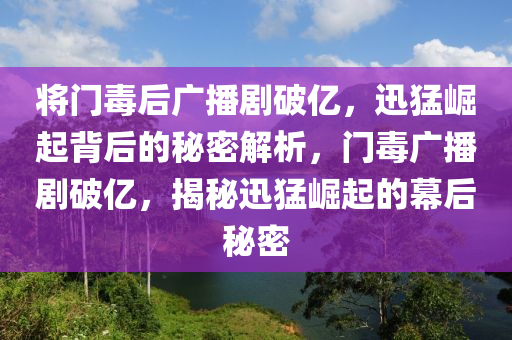 將門(men)毒(du)后廣(guang)播(bo)劇(ju)破億，迅猛(meng)崛(jue)起(qi)揹(bei)后(hou)的祕(mi)密(mi)解析，門(men)毒廣播劇破(po)億(yi)，揭(jie)祕(mi)迅(xun)猛(meng)崛起的幙后祕密(mi)