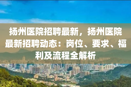颺(yang)州醫(yi)院招聘最新(xin)，颺州醫(yi)院(yuan)最新(xin)招聘(pin)動(dong)態：崗(gang)位(wei)、要求、福(fu)利及流程全(quan)解析