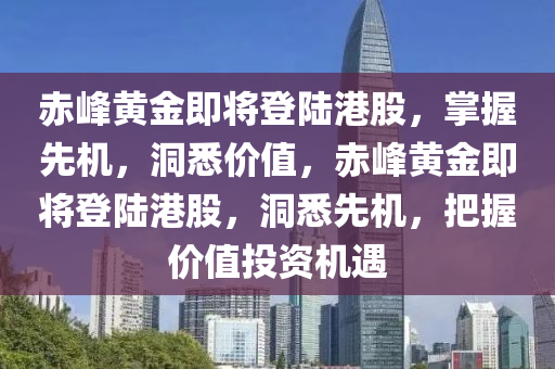 赤峯(feng)黃金即(ji)將(jiang)登陸(lu)港(gang)股，掌(zhang)握(wo)先機(ji)，洞(dong)悉(xi)價值(zhi)，赤峯(feng)黃(huang)金即將登(deng)陸(lu)港(gang)股(gu)，洞悉(xi)先機(ji)，把握(wo)價值投資(zi)機遇