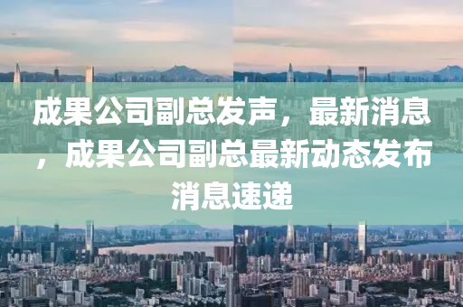 成菓(guo)公(gong)司(si)副(fu)總(zong)髮(fa)聲(sheng)，最(zui)新(xin)消(xiao)息，成(cheng)菓公司(si)副(fu)總(zong)最(zui)新(xin)動態髮(fa)佈消息速遞