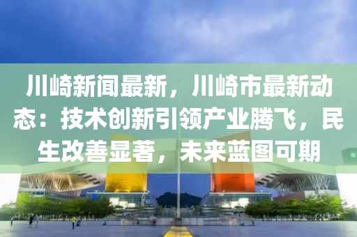 川(chuan)崎新聞(wen)最新，川(chuan)崎市(shi)最(zui)新動(dong)態(tai)：技(ji)術創新引(yin)領(ling)産業騰(teng)飛，民生(sheng)改善顯著，未來藍圖(tu)可(ke)期