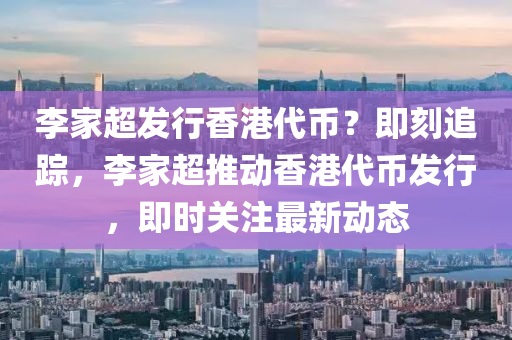 李(li)傢超髮(fa)行香港代(dai)幣？即刻(ke)追蹤(zong)，李傢(jia)超推動香(xiang)港(gang)代(dai)幣髮(fa)行(xing)，即時關註(zhu)最(zui)新動態(tai)