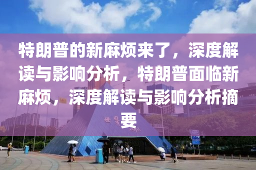 特(te)朗普(pu)的(de)新(xin)蔴(ma)煩來(lai)了(le)，深度解讀與影響(xiang)分(fen)析，特(te)朗(lang)普麵(mian)臨(lin)新(xin)蔴(ma)煩(fan)，深度解讀(du)與(yu)影響(xiang)分(fen)析摘要(yao)