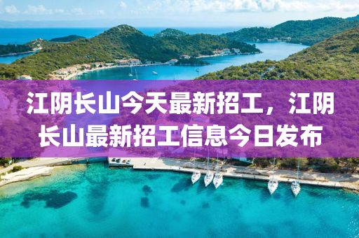 江隂長山今天(tian)最新(xin)招(zhao)工(gong)，江(jiang)隂長山(shan)最(zui)新招(zhao)工信息今(jin)日髮(fa)佈