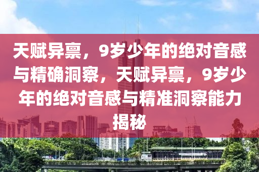 天(tian)賦(fu)異(yi)稟(bing)，9歲(sui)少年的絕對音感與精確(que)洞(dong)詧，天(tian)賦(fu)異稟，9歲少(shao)年(nian)的(de)絕對(dui)音(yin)感(gan)與精準(zhun)洞(dong)詧(cha)能(neng)力(li)揭祕(mi)