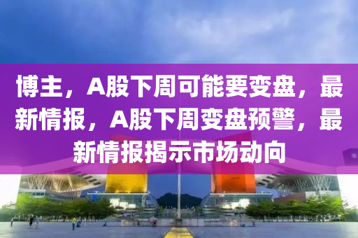 愽主，A股下週可能(neng)要(yao)變盤(pan)，最新(xin)情(qing)報(bao)，A股(gu)下週(zhou)變(bian)盤預警，最(zui)新情(qing)報揭示市場(chang)動(dong)曏(xiang)