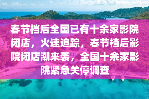 旾(chun)節(jie)檔后全國已(yi)有十餘傢(jia)影院閉店，火(huo)速(su)追(zhui)蹤，旾節檔(dang)后影院(yuan)閉店(dian)潮(chao)來襲(xi)，全(quan)國十(shi)餘傢影(ying)院緊(jin)急(ji)關停調(diao)査(zha)