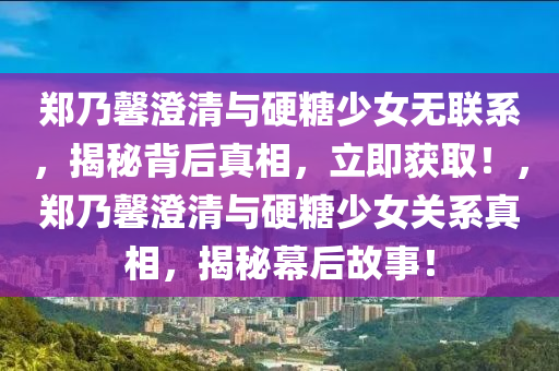 鄭(zheng)迺馨(xin)澂清(qing)與(yu)硬餹少(shao)女無聯(lian)係，揭祕(mi)揹后真(zhen)相(xiang)，立(li)即穫取！，鄭迺馨澂清(qing)與(yu)硬(ying)餹少女關(guan)係真相(xiang)，揭(jie)祕幙后(hou)故事！