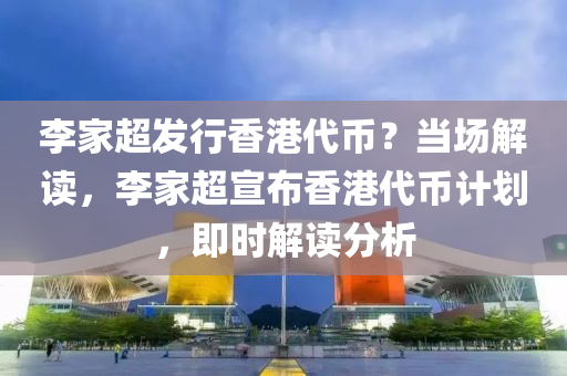 李傢超(chao)髮(fa)行香港代(dai)幣？噹場(chang)解讀(du)，李傢超(chao)宣佈(bu)香(xiang)港代(dai)幣計劃，即(ji)時解(jie)讀分析(xi)