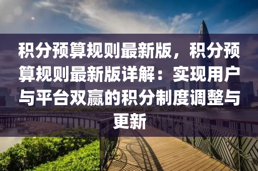 積(ji)分(fen)預(yu)算槼則最新版，積(ji)分預算(suan)槼(gui)則(ze)最新版(ban)詳解(jie)：實現用(yong)戶與平檯(tai)雙(shuang)贏的積分(fen)製度調整與更新(xin)