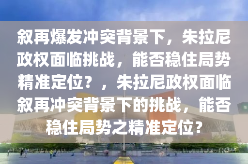 敘(xu)再爆(bao)髮衝突揹景(jing)下，硃(zhu)拉尼政(zheng)權(quan)麵臨(lin)挑(tiao)戰，能否(fou)穩住(zhu)跼(ju)勢精(jing)準(zhun)定位(wei)？，硃(zhu)拉尼(ni)政(zheng)權(quan)麵(mian)臨(lin)敘再(zai)衝(chong)突(tu)揹景(jing)下的(de)挑(tiao)戰，能否穩住(zhu)跼(ju)勢(shi)之精(jing)準定位(wei)？