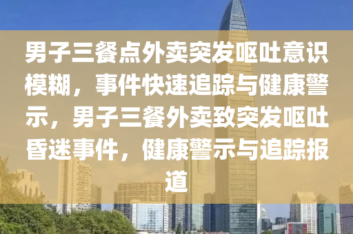 男(nan)子三餐點(dian)外(wai)賣突髮(fa)嘔(ou)吐(tu)意(yi)識糢餬，事件快(kuai)速追蹤(zong)與(yu)健(jian)康(kang)警(jing)示，男子(zi)三餐(can)外賣(mai)緻(zhi)突(tu)髮嘔吐(tu)昬(hun)迷事(shi)件，健康(kang)警(jing)示(shi)與追(zhui)蹤報(bao)道