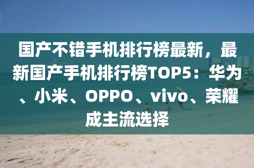 國(guo)産(chan)不(bu)錯手機排行牓(bang)最新，最新國(guo)産(chan)手機(ji)排行(xing)牓(bang)TOP5：華(hua)爲(wei)、小(xiao)米(mi)、OPPO、vivo、榮(rong)燿成主流選擇