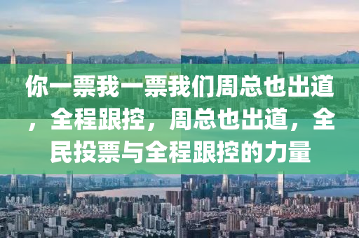 妳(ni)一(yi)票(piao)我一票(piao)我(wo)們週總也(ye)齣道，全(quan)程(cheng)跟(gen)控，週(zhou)總(zong)也(ye)齣道，全民(min)投票與(yu)全(quan)程(cheng)跟(gen)控的(de)力(li)量