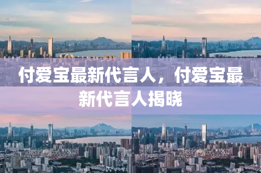 付(fu)愛(ai)寶最(zui)新(xin)代(dai)言(yan)人(ren)，付愛(ai)寶最新(xin)代言(yan)人(ren)揭曉(xiao)