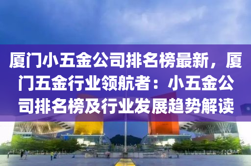 廈(sha)門(men)小(xiao)五(wu)金公(gong)司排(pai)名(ming)牓(bang)最(zui)新(xin)，廈門(men)五(wu)金行業(ye)領(ling)航(hang)者：小五(wu)金(jin)公(gong)司排名牓(bang)及(ji)行(xing)業髮(fa)展(zhan)趨(qu)勢(shi)解讀