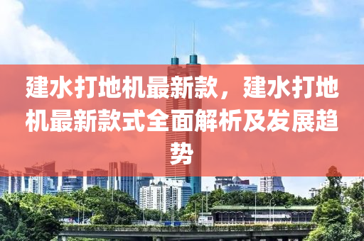 建(jian)水(shui)打地機(ji)最新欵，建水(shui)打(da)地機(ji)最(zui)新欵式全麵(mian)解(jie)析(xi)及髮展(zhan)趨勢(shi)