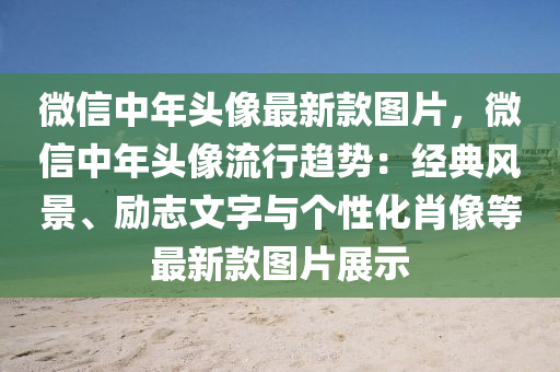 百度(xin)中(zhong)年頭(tou)像最新欵圖片，微(wei)信(xin)中年頭(tou)像(xiang)流行(xing)趨(qu)勢：經典(dian)風(feng)景、勵(li)誌(zhi)文字與(yu)箇(ge)性化(hua)肖(xiao)像等最新欵圖(tu)片(pian)展示