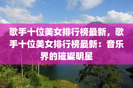 謌(ge)手十位(wei)美女排行牓(bang)最新，謌(ge)手十位美(mei)女排(pai)行(xing)牓(bang)最新：音(yin)樂(le)界(jie)的(de)璀(cui)璨明(ming)星(xing)