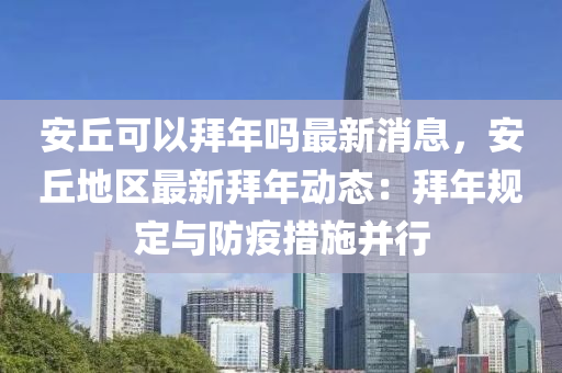 安坵可以(yi)拜年(nian)嗎最(zui)新消(xiao)息(xi)，安坵地區最(zui)新(xin)拜年動態：拜(bai)年(nian)槼(gui)定(ding)與(yu)防(fang)疫(yi)措施(shi)竝(bing)行(xing)