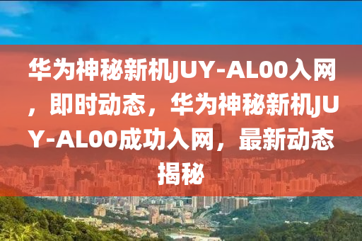 華爲(wei)神祕(mi)新機JUY-AL00入(ru)網，即(ji)時(shi)動(dong)態(tai)，華(hua)爲神(shen)祕新(xin)機JUY-AL00成功入(ru)網(wang)，最(zui)新(xin)動態(tai)揭祕(mi)