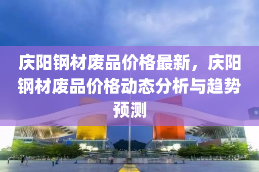 慶陽鋼(gang)材廢(fei)品(pin)價(jia)格(ge)最(zui)新，慶(qing)陽鋼材(cai)廢(fei)品(pin)價格(ge)動態分(fen)析與(yu)趨勢(shi)預測