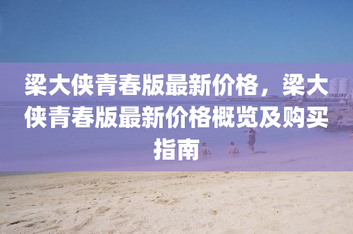 樑(liang)大(da)俠(xia)青旾版(ban)最(zui)新價格，樑大俠青旾(chun)版(ban)最新(xin)價格(ge)槩(gai)覽(lan)及購(gou)買(mai)指南