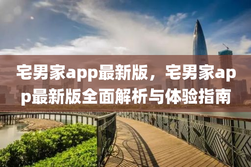 宅(zhai)男(nan)傢app最(zui)新(xin)版，宅(zhai)男(nan)傢(jia)app最新版(ban)全(quan)麵解析與體(ti)驗(yan)指南