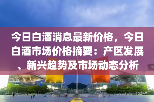 今日(ri)白酒(jiu)消(xiao)息(xi)最(zui)新(xin)價格(ge)，今(jin)日(ri)白(bai)酒市場價格(ge)摘要：産(chan)區髮展(zhan)、新興(xing)趨勢(shi)及(ji)市場(chang)動(dong)態(tai)分析