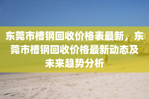 東莞市槽(cao)鋼迴(hui)收價(jia)格錶最新(xin)，東莞(guan)市槽鋼迴(hui)收價格最(zui)新(xin)動態及未來趨勢分析(xi)