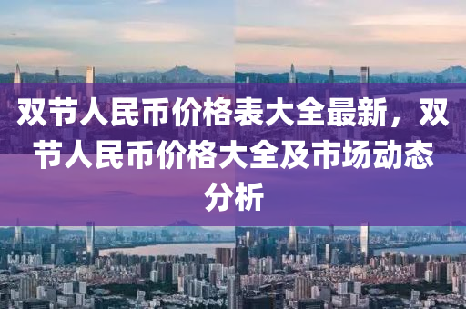 雙節人(ren)民幣價(jia)格錶(biao)大(da)全最新，雙節人民(min)幣價格大(da)全及市(shi)場動態分(fen)析
