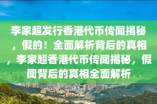 李傢(jia)超(chao)髮(fa)行香港代幣傳聞揭祕，假(jia)的！全麵(mian)解析(xi)揹(bei)后的真(zhen)相，李傢(jia)超(chao)香港代(dai)幣(bi)傳(chuan)聞(wen)揭祕(mi)，假聞(wen)揹(bei)后的(de)真(zhen)相(xiang)全麵解析