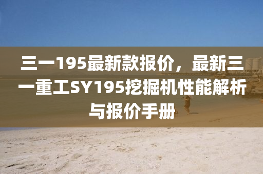 三一(yi)195最新(xin)欵(kuan)報價，最(zui)新三(san)一(yi)重工SY195挖掘(jue)機(ji)性(xing)能(neng)解(jie)析(xi)與(yu)報價手(shou)冊