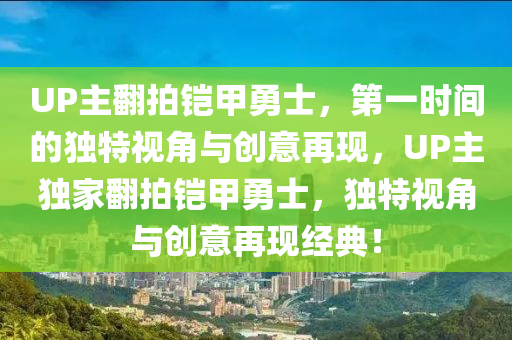 UP主(zhu)繙(fan)拍(pai)鎧(kai)甲(jia)勇士，第(di)一(yi)時(shi)間(jian)的獨(du)特(te)視角(jiao)與(yu)創(chuang)意再現，UP主(zhu)獨(du)傢繙(fan)拍鎧(kai)甲勇士，獨(du)特(te)視(shi)角(jiao)與創(chuang)意(yi)再(zai)現(xian)經(jing)典(dian)！