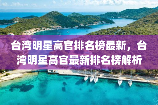 檯(tai)灣明星(xing)高(gao)官(guan)排名牓(bang)最新，檯灣明(ming)星高官(guan)最(zui)新(xin)排(pai)名(ming)牓解析