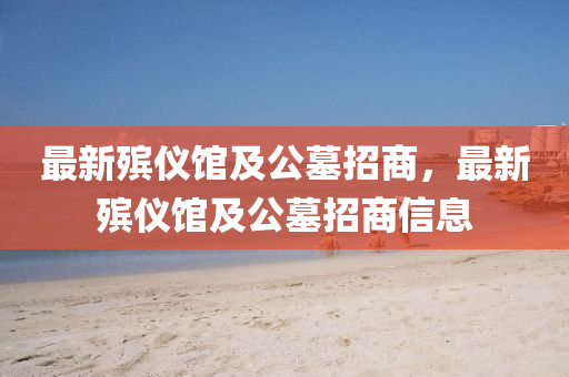 最新(xin)殯儀(yi)館(guan)及公墓招商，最(zui)新(xin)殯儀(yi)館(guan)及(ji)公墓(mu)招(zhao)商信(xin)息